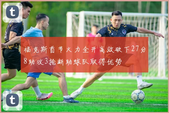 福克斯首节火力全开高效砍下27分8助攻3抢断助球队取得优势