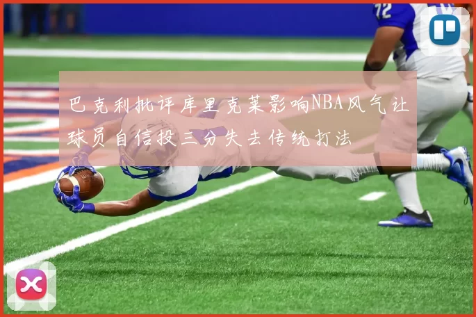 巴克利批评库里克莱影响NBA风气让球员自信投三分失去传统打法