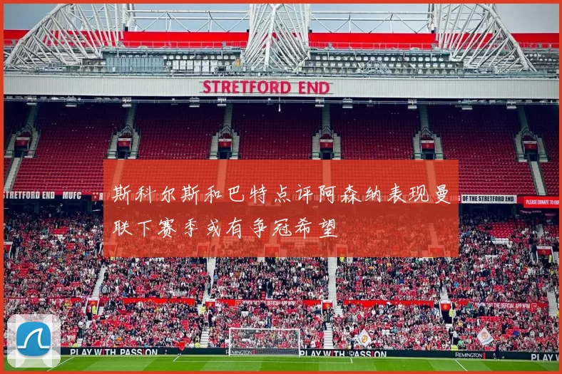 斯科尔斯和巴特点评阿森纳表现曼联下赛季或有争冠希望