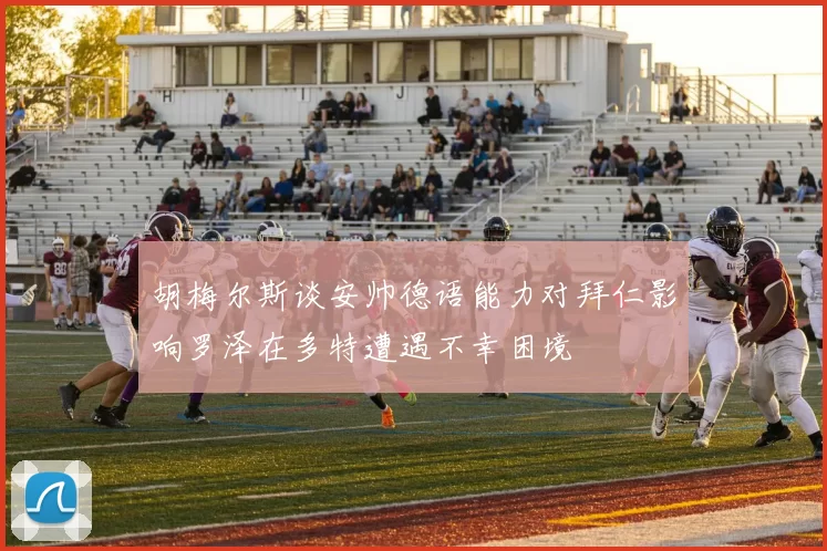 胡梅尔斯谈安帅德语能力对拜仁影响罗泽在多特遭遇不幸困境