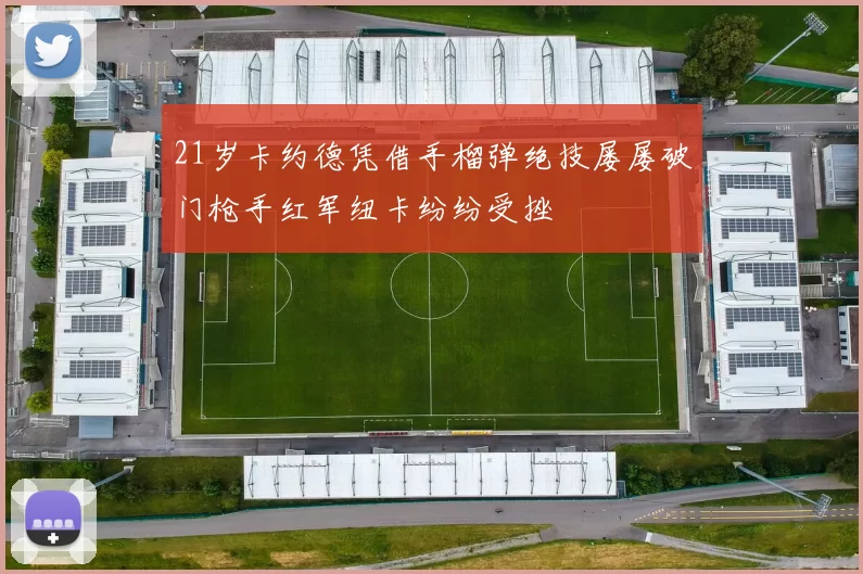 21岁卡约德凭借手榴弹绝技屡屡破门枪手红军纽卡纷纷受挫