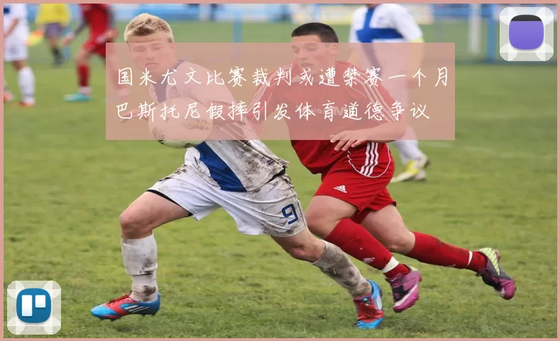 国米尤文比赛裁判或遭禁赛一个月巴斯托尼假摔引发体育道德争议