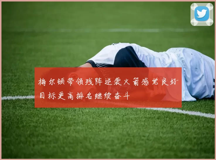 梅尔顿带领残阵逆袭火箭感觉良好目标更高排名继续奋斗