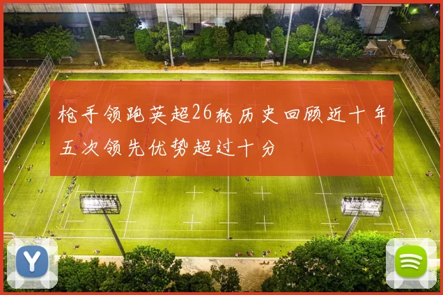 枪手领跑英超26轮历史回顾近十年五次领先优势超过十分