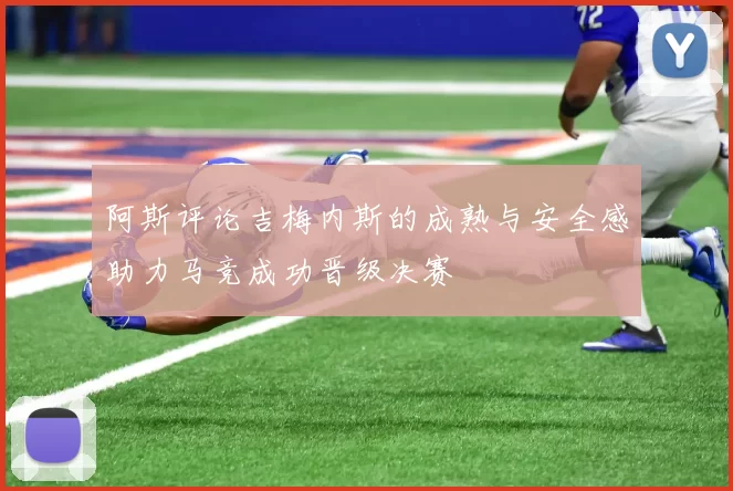 阿斯评论吉梅内斯的成熟与安全感助力马竞成功晋级决赛