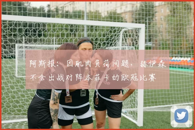 阿斯报：因肌肉负荷问题，赫伊森不会出战对阵本菲卡的欧冠比赛
