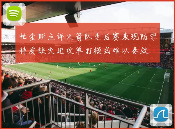 帕金斯点评火箭队季后赛表现防守特质缺失进攻单打模式难以奏效