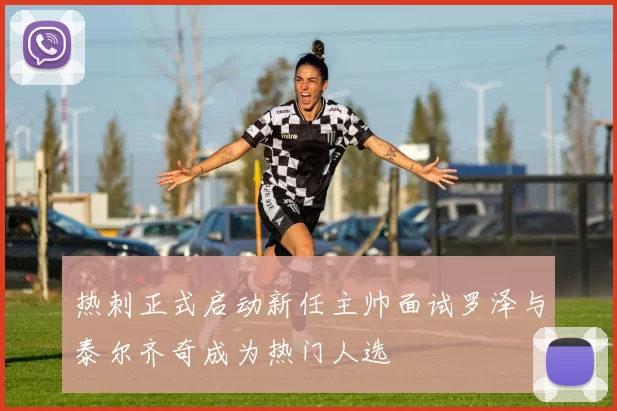 热刺正式启动新任主帅面试罗泽与泰尔齐奇成为热门人选