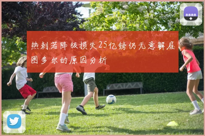 热刺若降级损失25亿镑仍无意解雇图多尔的原因分析