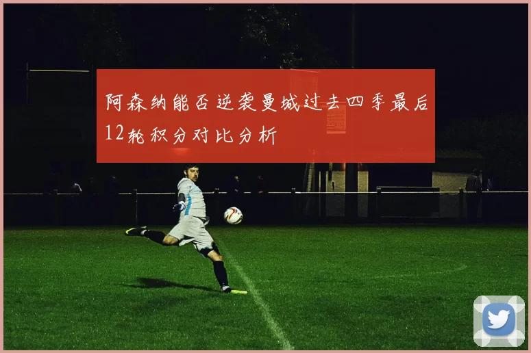 阿森纳能否逆袭曼城过去四季最后12轮积分对比分析