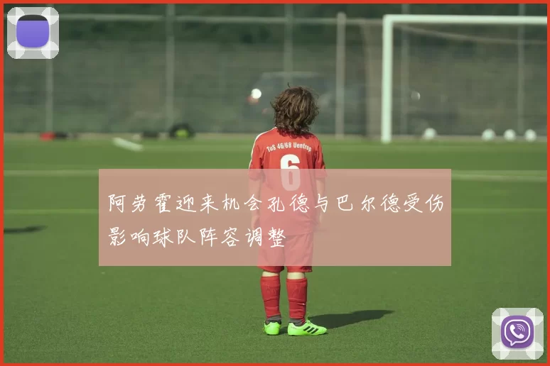 阿劳霍迎来机会孔德与巴尔德受伤影响球队阵容调整
