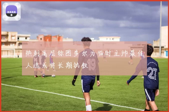 热刺高层称图多尔为临时主帅最佳人选或将长期执教