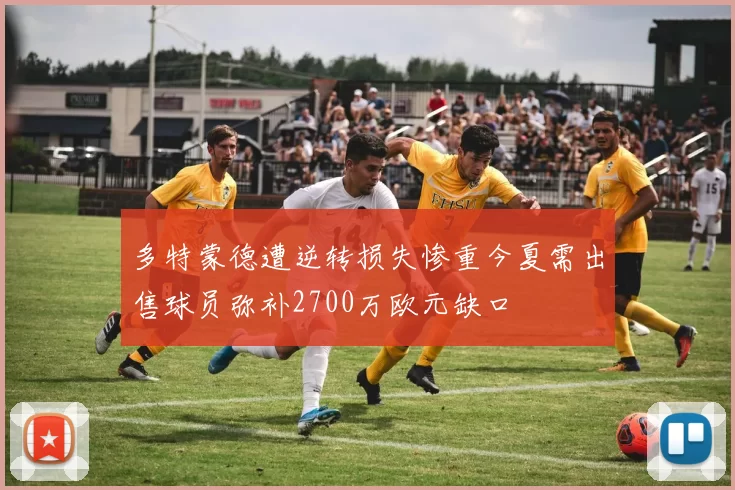 多特蒙德遭逆转损失惨重今夏需出售球员弥补2700万欧元缺口