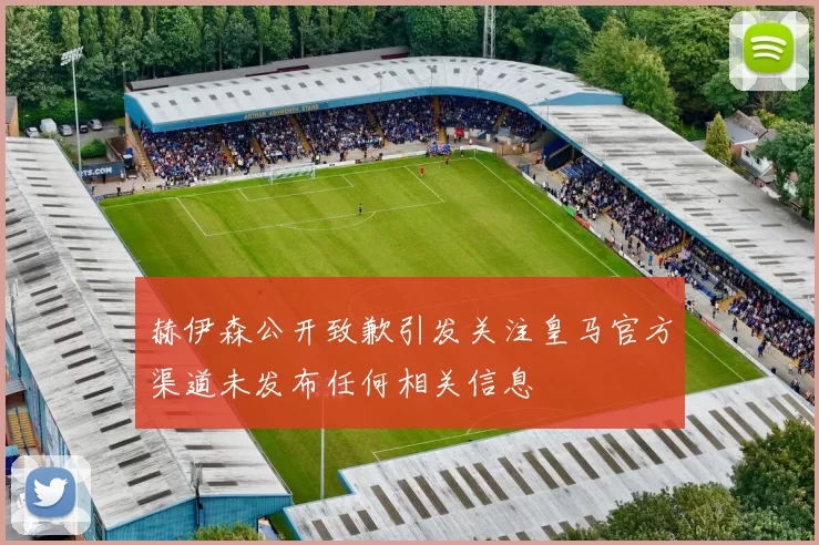 赫伊森公开致歉引发关注皇马官方渠道未发布任何相关信息