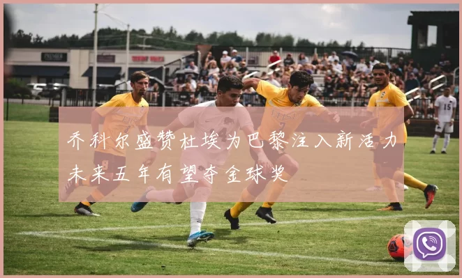乔科尔盛赞杜埃为巴黎注入新活力未来五年有望夺金球奖