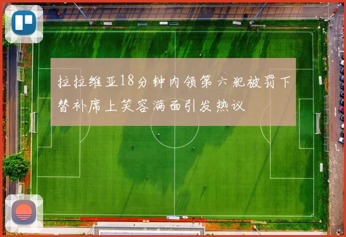 拉拉维亚18分钟内领第六犯被罚下替补席上笑容满面引发热议
