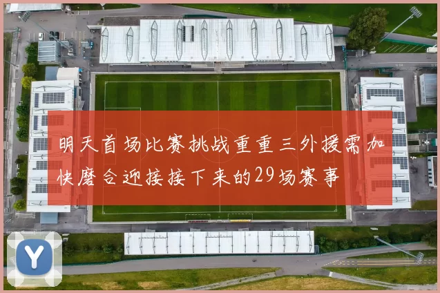 明天首场比赛挑战重重三外援需加快磨合迎接接下来的29场赛事