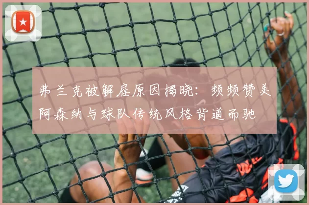 弗兰克被解雇原因揭晓：频频赞美阿森纳与球队传统风格背道而驰