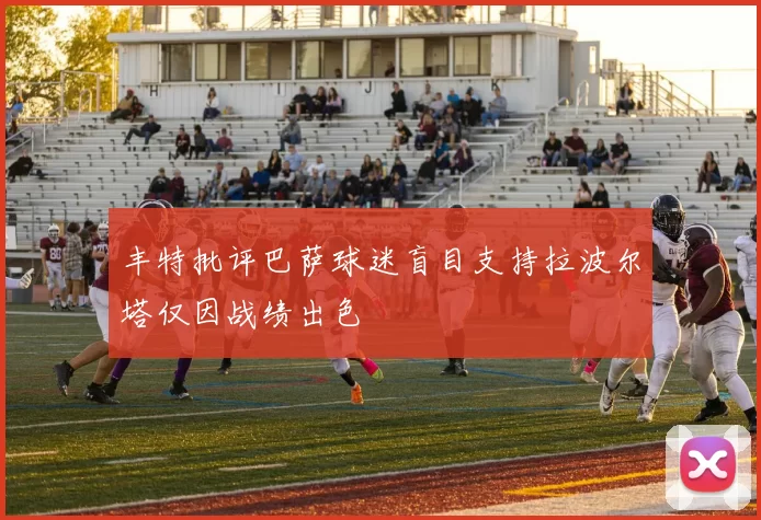丰特批评巴萨球迷盲目支持拉波尔塔仅因战绩出色