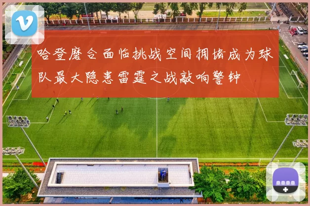 哈登磨合面临挑战空间拥堵成为球队最大隐患雷霆之战敲响警钟