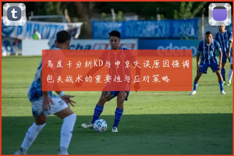 乌度卡分析KD与申京失误原因强调包夹战术的重要性与应对策略