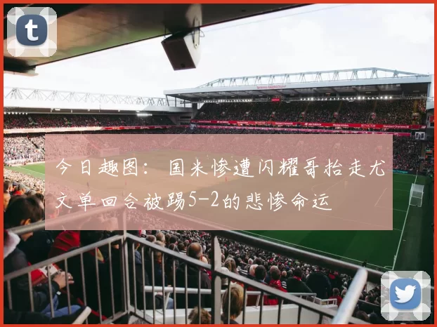 今日趣图：国米惨遭闪耀哥抬走尤文单回合被踢5-2的悲惨命运