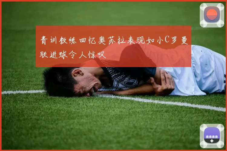 青训教练回忆奥苏拉表现如小C罗曼联进球令人惊叹