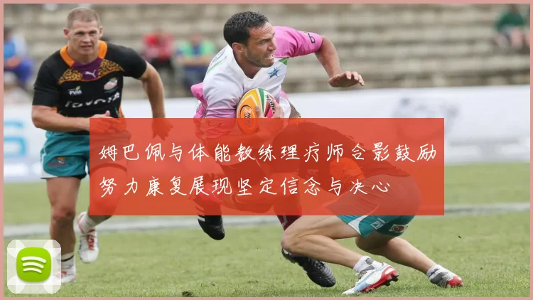 姆巴佩与体能教练理疗师合影鼓励努力康复展现坚定信念与决心