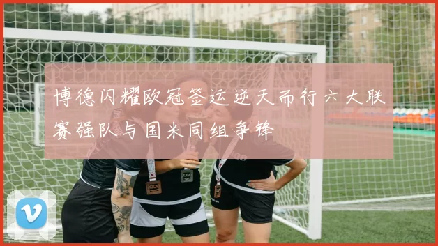 博德闪耀欧冠签运逆天而行六大联赛强队与国米同组争锋