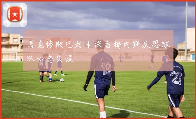 马竞惨败巴列卡诺吉梅内斯反思球队心态失误